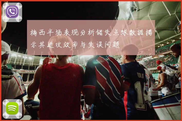 梅西半场表现分析错失点球数据揭示其进攻效率与失误问题
