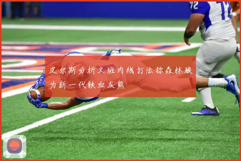 皮尔斯分析文班内线打法称森林狼为新一代铁血灰熊
