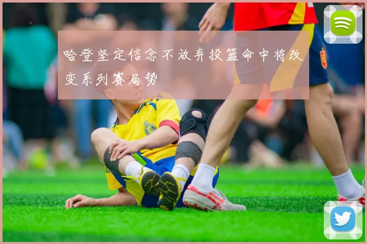 哈登坚定信念不放弃投篮命中将改变系列赛局势