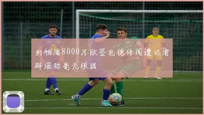 利物浦8000万欧签孔德传闻遭记者辟谣称毫无根据