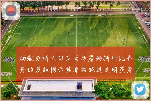 杨毅分析文班亚马与詹姆斯科比乔丹的差距揭示其非顶级进攻明星身份