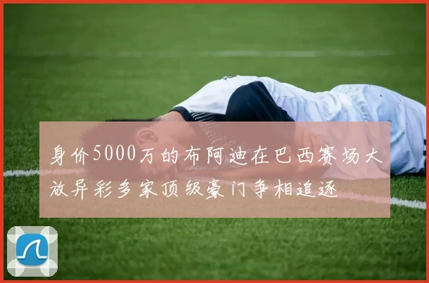 身价5000万的布阿迪在巴西赛场大放异彩多家顶级豪门争相追逐
