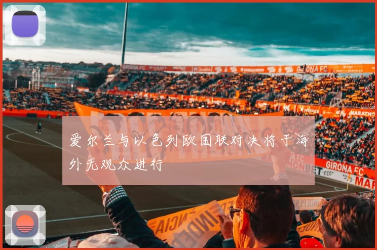 爱尔兰与以色列欧国联对决将于海外无观众进行