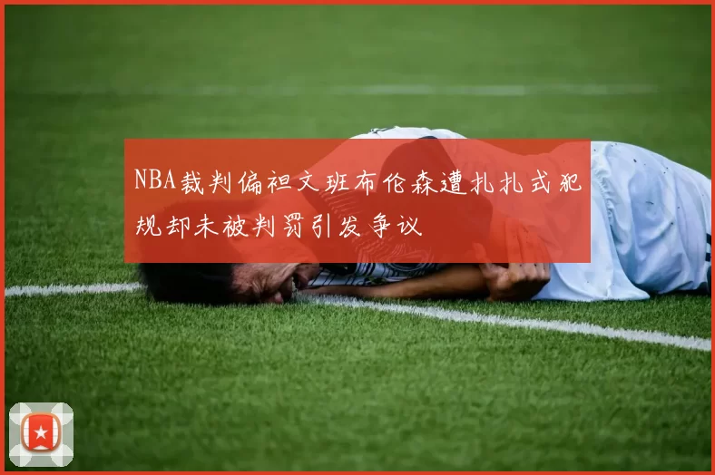 NBA裁判偏袒文班布伦森遭扎扎式犯规却未被判罚引发争议