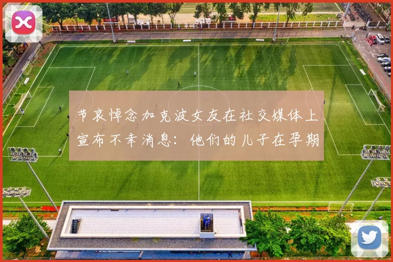 节哀悼念加克波女友在社交媒体上宣布不幸消息：他们的儿子在孕期夭折