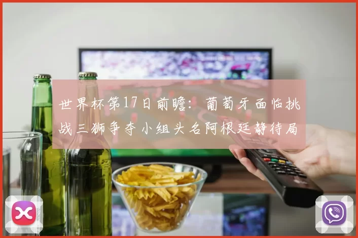 世界杯第17日前瞻：葡萄牙面临挑战三狮争夺小组头名阿根廷静待局势变化