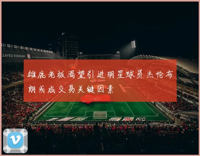 雄鹿老板渴望引进明星球员杰伦布朗或成交易关键因素