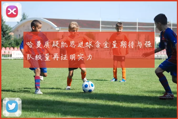 哈曼质疑凯恩进球含金量期待与强队较量再证明实力