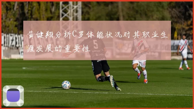 黄健翔分析C罗体能状况对其职业生涯发展的重要性