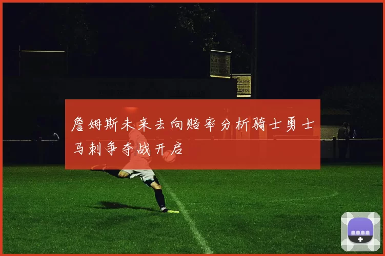 詹姆斯未来去向赔率分析骑士勇士马刺争夺战开启