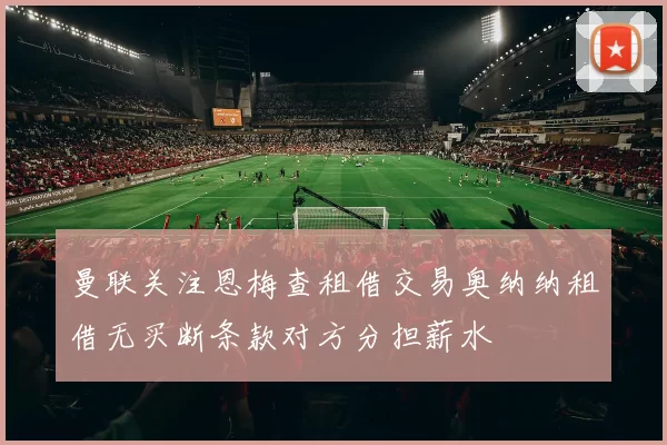 曼联关注恩梅查租借交易奥纳纳租借无买断条款对方分担薪水