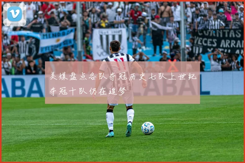 美媒盘点各队夺冠历史七队上世纪夺冠十队仍在追梦