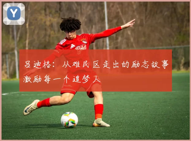吕迪格：从难民区走出的励志故事激励每一个追梦人