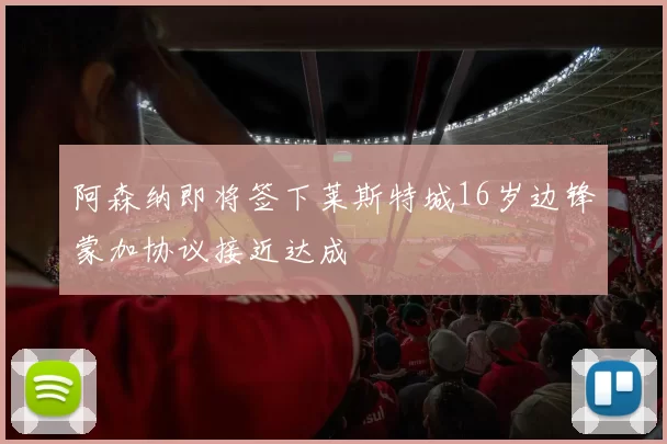阿森纳即将签下莱斯特城16岁边锋蒙加协议接近达成