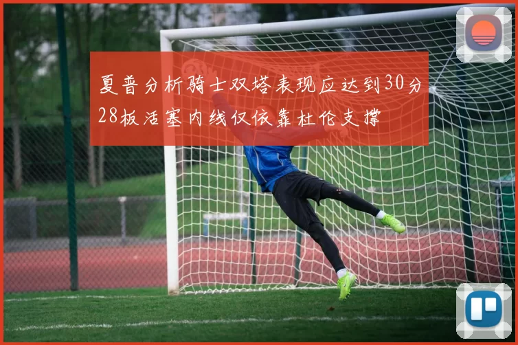 夏普分析骑士双塔表现应达到30分28板活塞内线仅依靠杜伦支撑
