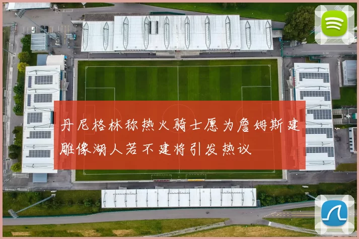丹尼格林称热火骑士愿为詹姆斯建雕像湖人若不建将引发热议