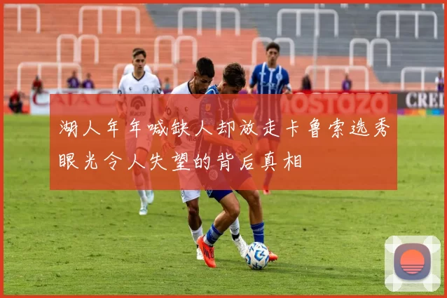 湖人年年喊缺人却放走卡鲁索选秀眼光令人失望的背后真相