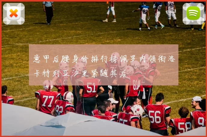 意甲后腰身价排行榜佩罗内领衔洛卡特利亚沙里紧随其后