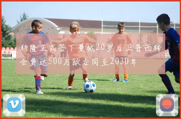 科隆正式签下曼城20岁后卫普西转会费达500万欧合同至2030年